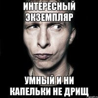 интересный экземпляр умный и ни капельки не дрищ