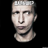 Дальше? 