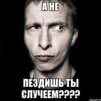 А не Пездишь ты случеем????