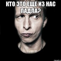 кто это еще из нас падла? 