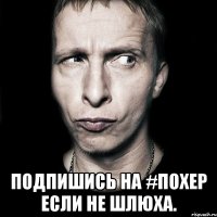  подпишись на #похер если не шлюха.