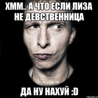 Хмм.. А что если Лиза не девственница Да ну нахуй :D