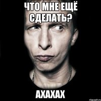 что мне ещё сделать? ахахах