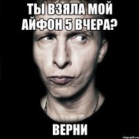 ты взяла мой айфон 5 вчера? верни