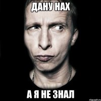 дану нах а я не знал