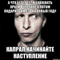 А что будет если завоевать Крым в Украине а потом подарить им его на новый год? Капрал начинайте наступление