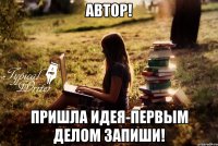 Автор! Пришла идея-первым делом запиши!