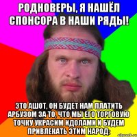 родноверы, я нашёл спонсора в наши ряды! Это ашот, он будет нам платить арбузом за то, что мы его торговую точку украсим идолами и будем привлекать этим народ: