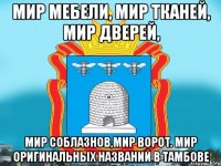 Мир мебели, Мир тканей, Мир дверей, Мир соблазнов,Мир Ворот. Мир оригинальных названий в тамбове