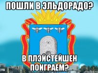 Пошли в Эльдорадо? в Плэйстейшен поиграем?