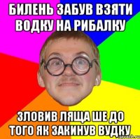 Билень забув взяти водку на рибалку Зловив ляща ше до того як закинув вудку