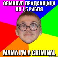 Обманул продавщицу на 1,5 рубля mama i'm a criminal