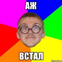 аж встал