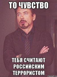 то чувство тебя считают российским террористом