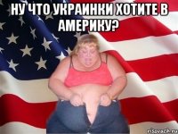 Ну что украинки хотите в Америку? 