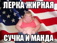 Лерка жирная сучка и манда