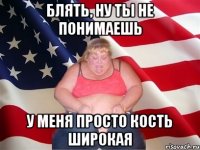 блять, ну ты не понимаешь у меня просто кость широкая