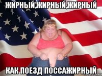 ЖИРНЫЙ,ЖИРНЫЙ,ЖИРНЫЙ как поезд поссажирный