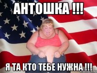 Антошка !!! Я ТА КТО ТЕБЕ НУЖНА !!!