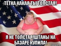 ТЁТКА КАКАЯ ТЫ ТОЛСТАЯ! Я НЕ ТОЛСТАЯ!ШТАНЫ НА БАЗАРЕ КУПИЛА!