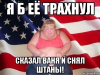 я б её трахнул сказал Ваня и снял штаны!