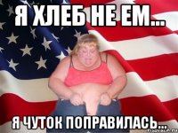 Я ХЛЕБ НЕ ЕМ... Я ЧУТОК ПОПРАВИЛАСЬ...