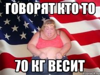 говорят кто то 70 кг весит