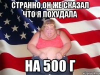 Странно,он же сказал что я похудала на 500 г