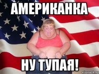 АМЕРИКАНКА НУ ТУПАЯ!