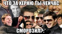 Что за херню ты чейчас Сморозил?:*