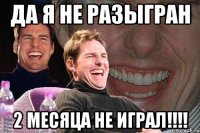 Да я не разыгран 2 месяца не играл!!!!