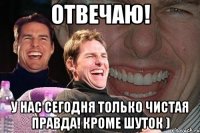 отвечаю! у нас сегодня только чистая правда! кроме шуток )