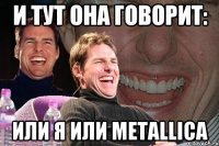 И ТУТ ОНА ГОВОРИТ: ИЛИ Я ИЛИ METALLICA