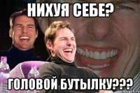 НИХУЯ СЕБЕ? ГОЛОВОЙ БУТЫЛКУ???