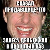 Сказал продавщице что занесу деньги как в прошлый раз