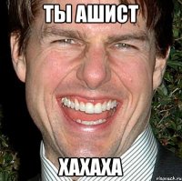 Ты ашист хахаха