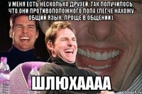 У меня есть несколько друзей, так получилось, что они противоположного пола (легче нахожу общий язык, проще в общении). ШЛЮХАААА