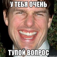 У ТЕБЯ ОЧЕНЬ ТУПОЙ ВОПРОС