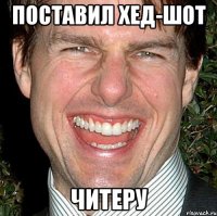 поставил хед-шот ЧИТЕРУ