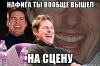 нафига ты вообще вышел на сцену