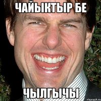 чайыктыр бе ЧЫЛГЫЧЫ