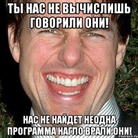 Ты нас не вычислишь говорили они! Нас не найдет неодна программа нагло врали они!