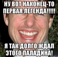 НУ ВОТ НАКОНЕЦ-ТО ПЕРВАЯ ЛЕГЕНДА!!!!! Я ТАК ДОЛГО ЖДАЛ ЭТОГО ПАЛАДИНА!