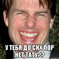  У тебя до сих пор нет тату??