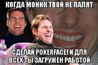 Когда моник твой не палят Сделай pokerface! и для всех ты загружен работой