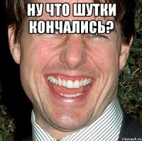 Ну что шутки кончались? 