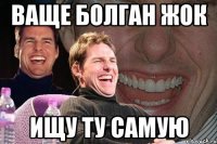 Ваще болган жок ищу ту самую