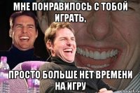 мне понравилось с тобой играть, просто больше нет времени на игру