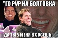 "Го pvp на болтовка Да ты у меня в сосешь!"