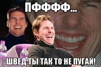 пфффф... швед ты так то не пугай!